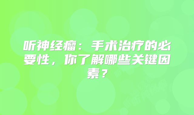 听神经瘤：手术治疗的必要性，你了解哪些关键因素？