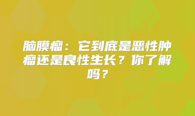 脑膜瘤：它到底是恶性肿瘤还是良性生长？你了解吗？