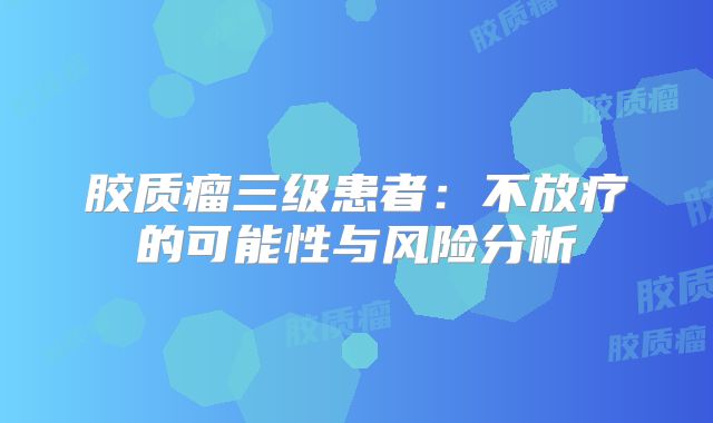 胶质瘤三级患者：不放疗的可能性与风险分析