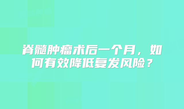 脊髓肿瘤术后一个月，如何有效降低复发风险？