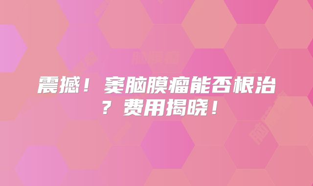 震撼！窦脑膜瘤能否根治？费用揭晓！
