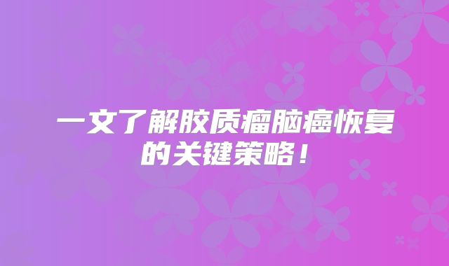 一文了解胶质瘤脑癌恢复的关键策略！