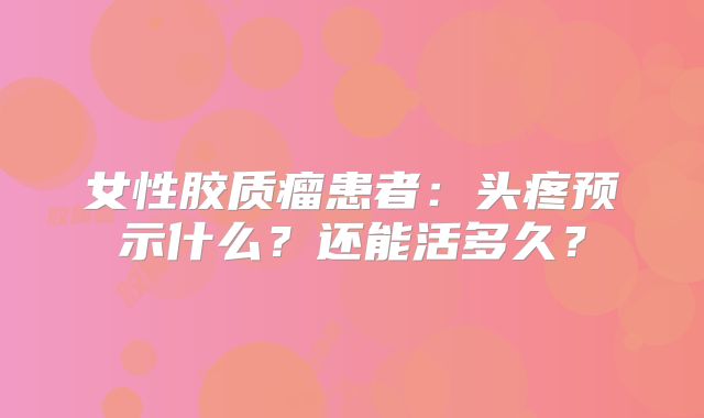 女性胶质瘤患者：头疼预示什么？还能活多久？