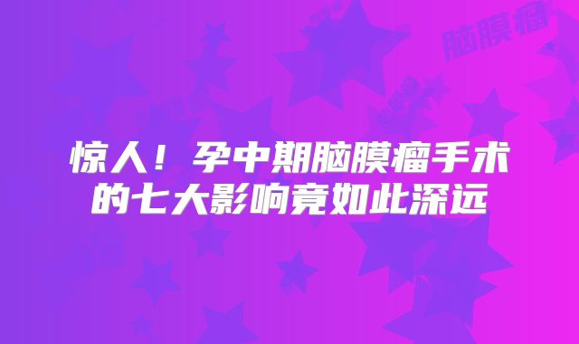 惊人！孕中期脑膜瘤手术的七大影响竟如此深远