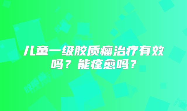 儿童一级胶质瘤治疗有效吗？能痊愈吗？