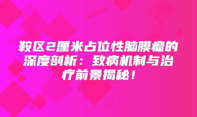 鞍区2厘米占位性脑膜瘤的深度剖析：致病机制与治疗前景揭秘！