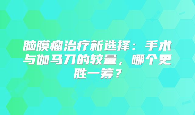 脑膜瘤治疗新选择：手术与伽马刀的较量，哪个更胜一筹？