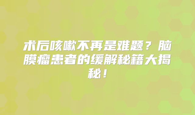 术后咳嗽不再是难题？脑膜瘤患者的缓解秘籍大揭秘！