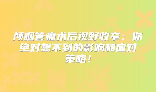 颅咽管瘤术后视野收窄：你绝对想不到的影响和应对策略！