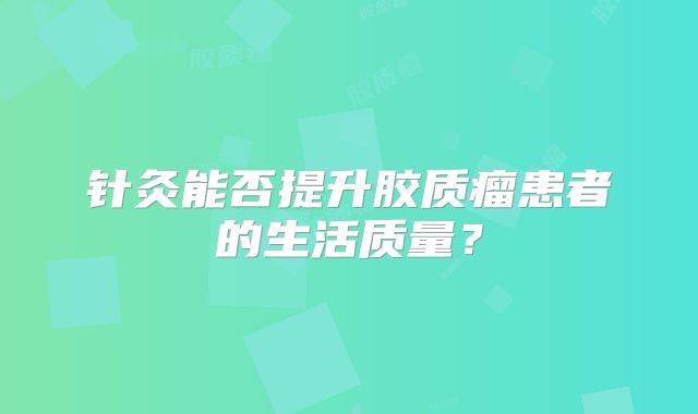 针灸能否提升胶质瘤患者的生活质量？