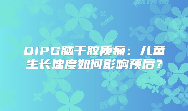 DIPG脑干胶质瘤：儿童生长速度如何影响预后？