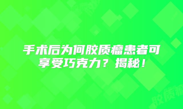 手术后为何胶质瘤患者可享受巧克力？揭秘！