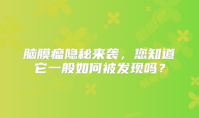 脑膜瘤隐秘来袭，您知道它一般如何被发现吗？