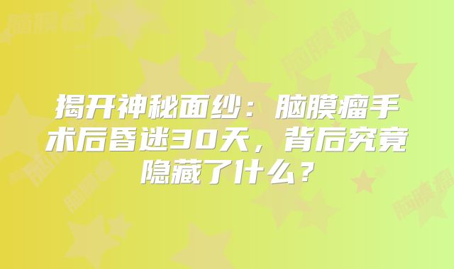 揭开神秘面纱：脑膜瘤手术后昏迷30天，背后究竟隐藏了什么？