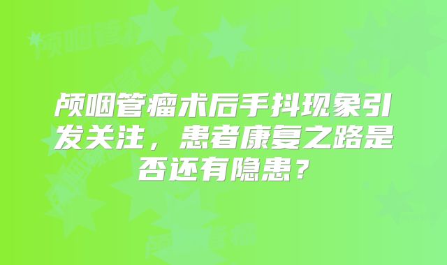 颅咽管瘤术后手抖现象引发关注，患者康复之路是否还有隐患？