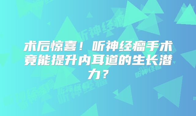 术后惊喜！听神经瘤手术竟能提升内耳道的生长潜力？