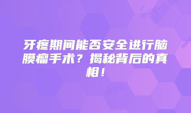 牙疼期间能否安全进行脑膜瘤手术？揭秘背后的真相！