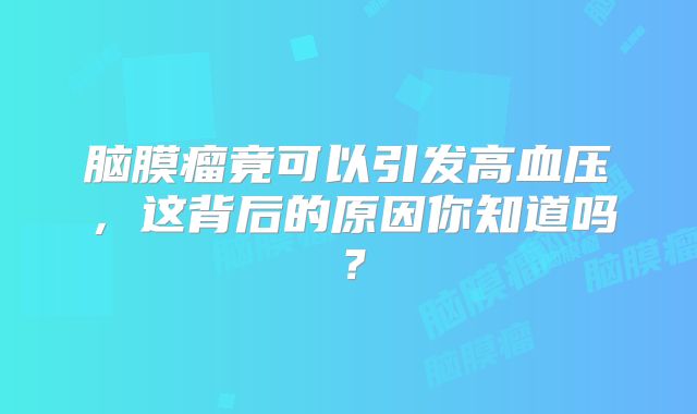 脑膜瘤竟可以引发高血压，这背后的原因你知道吗？