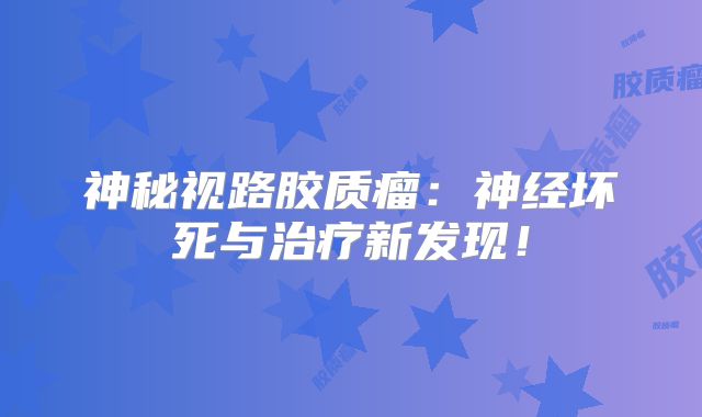 神秘视路胶质瘤：神经坏死与治疗新发现！