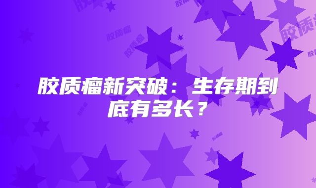 胶质瘤新突破：生存期到底有多长？