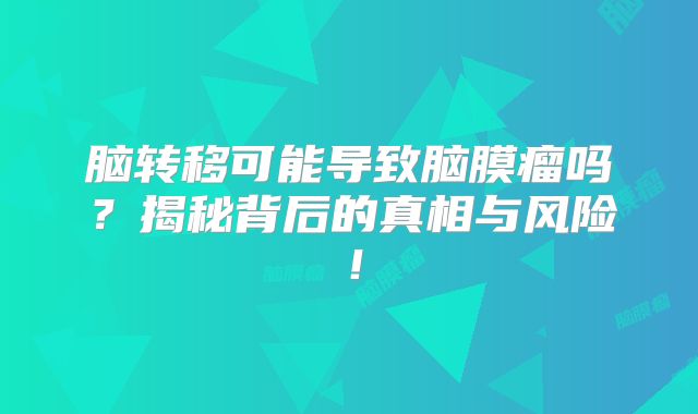 脑转移可能导致脑膜瘤吗？揭秘背后的真相与风险！