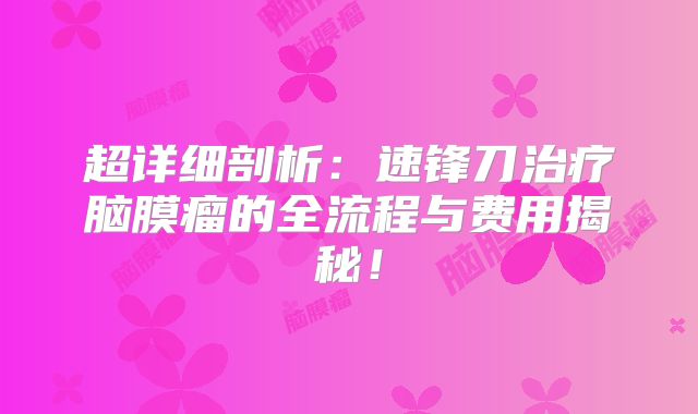 超详细剖析：速锋刀治疗脑膜瘤的全流程与费用揭秘！