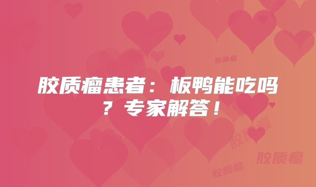 胶质瘤患者：板鸭能吃吗？专家解答！