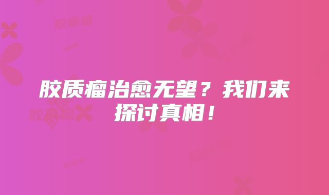胶质瘤治愈无望？我们来探讨真相！