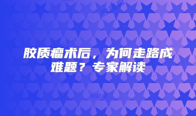 胶质瘤术后，为何走路成难题？专家解读