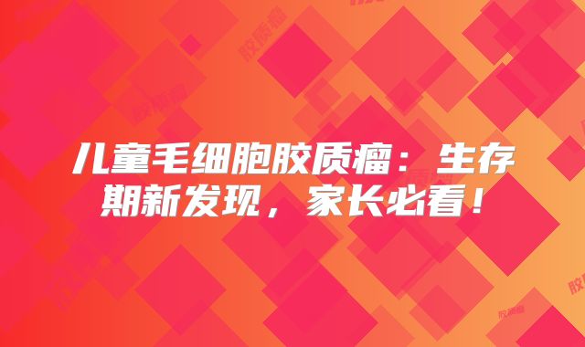 儿童毛细胞胶质瘤：生存期新发现，家长必看！