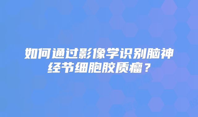 如何通过影像学识别脑神经节细胞胶质瘤？