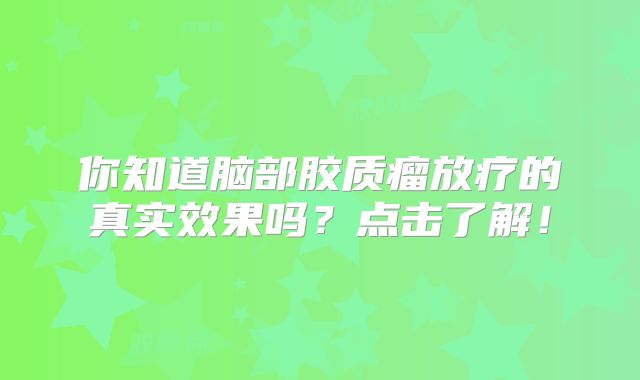 你知道脑部胶质瘤放疗的真实效果吗？点击了解！