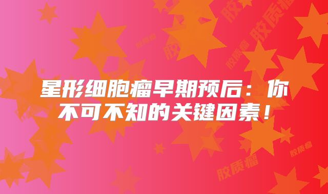 星形细胞瘤早期预后：你不可不知的关键因素！