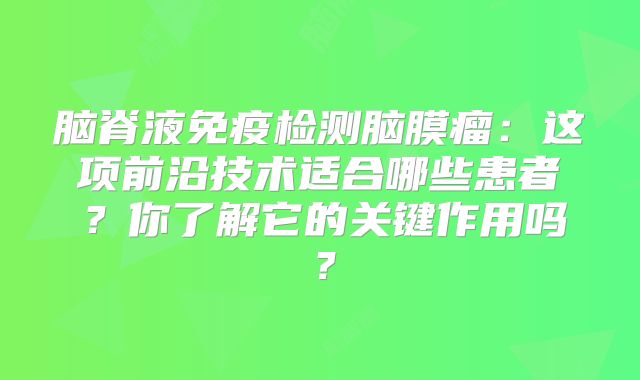脑脊液免疫检测脑膜瘤：这项前沿技术适合哪些患者？你了解它的关键作用吗？