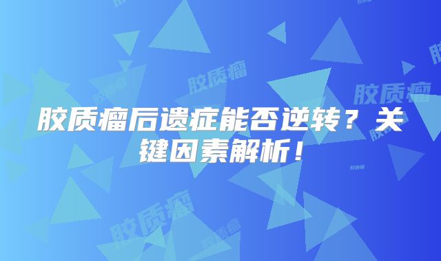 胶质瘤后遗症能否逆转？关键因素解析！