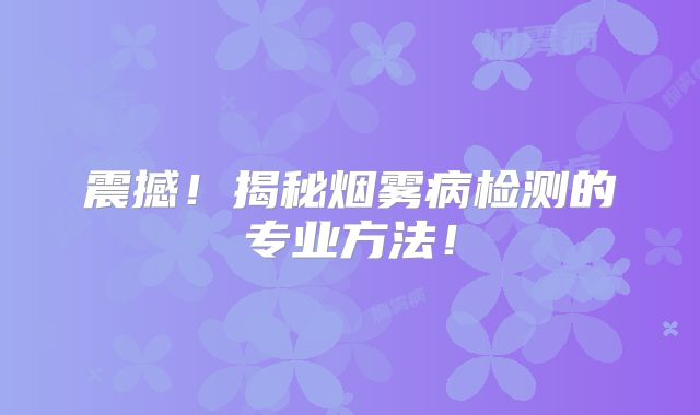震撼！揭秘烟雾病检测的专业方法！
