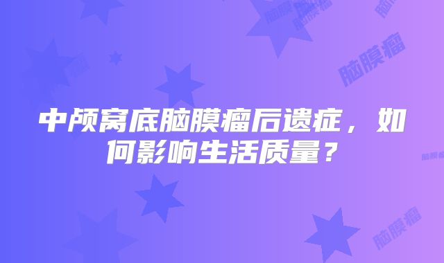 中颅窝底脑膜瘤后遗症，如何影响生活质量？