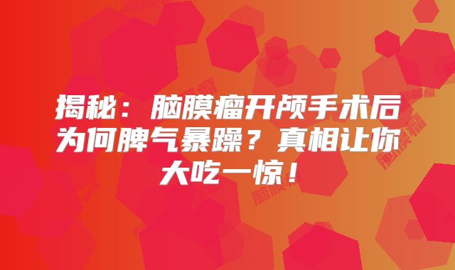 揭秘：脑膜瘤开颅手术后为何脾气暴躁？真相让你大吃一惊！