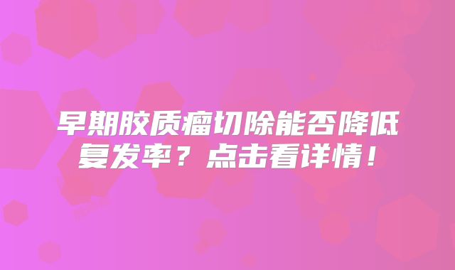 早期胶质瘤切除能否降低复发率？点击看详情！
