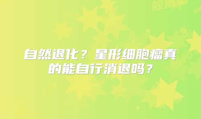 自然退化？星形细胞瘤真的能自行消退吗？