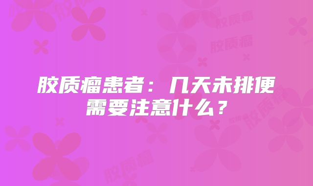 胶质瘤患者：几天未排便需要注意什么？