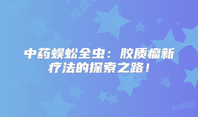 中药蜈蚣全虫：胶质瘤新疗法的探索之路！