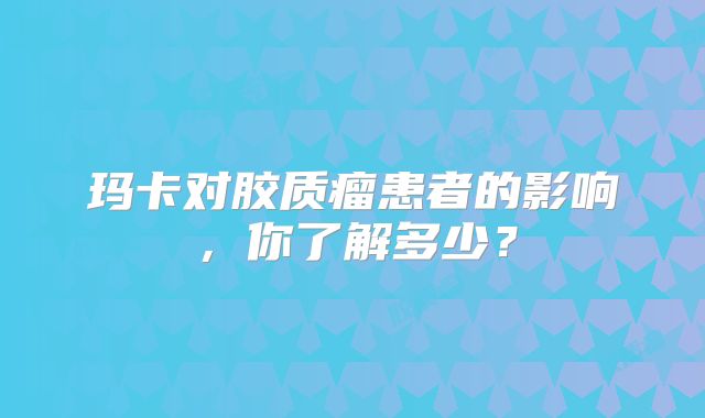 玛卡对胶质瘤患者的影响，你了解多少？