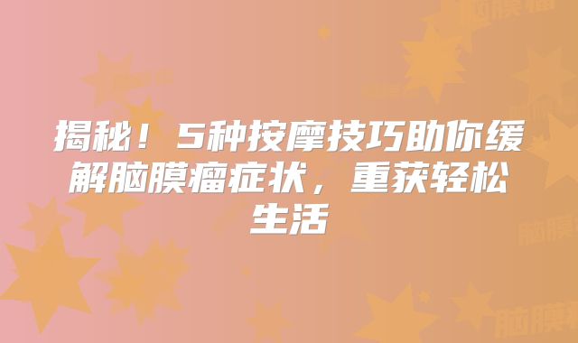 揭秘！5种按摩技巧助你缓解脑膜瘤症状，重获轻松生活