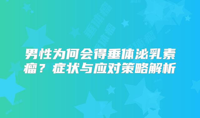男性为何会得垂体泌乳素瘤？症状与应对策略解析