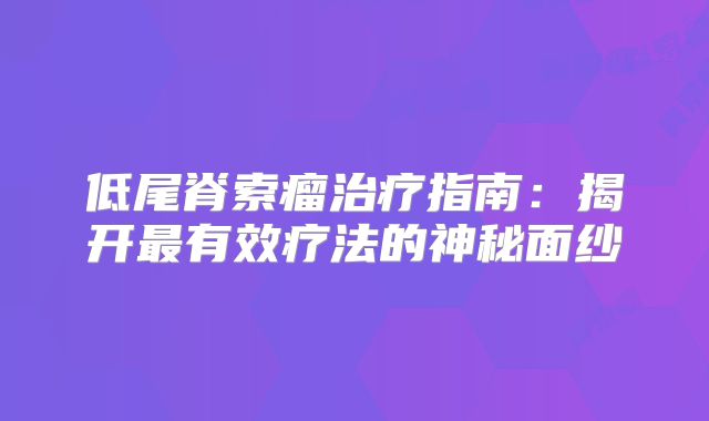 低尾脊索瘤治疗指南：揭开最有效疗法的神秘面纱