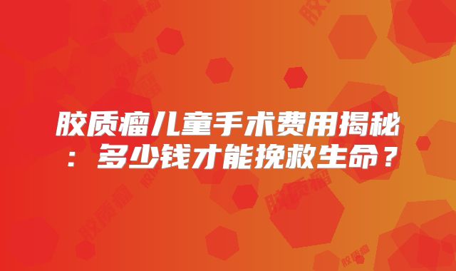 胶质瘤儿童手术费用揭秘：多少钱才能挽救生命？