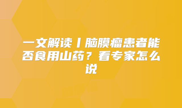 一文解读丨脑膜瘤患者能否食用山药？看专家怎么说