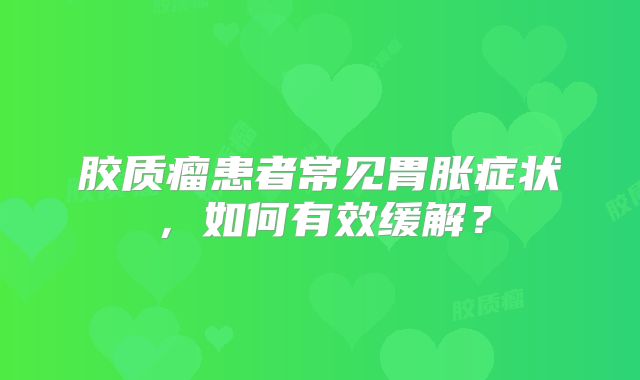 胶质瘤患者常见胃胀症状，如何有效缓解？