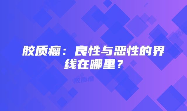 胶质瘤：良性与恶性的界线在哪里？